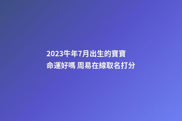 2023牛年7月出生的寶寶命運好嗎 周易在線取名打分